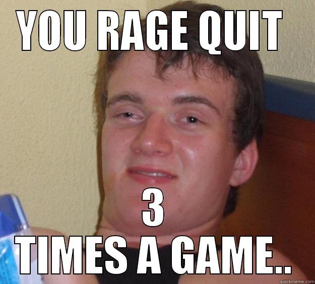 YOU RAGE QUIT  3 TIMES A GAME.. 10 Guy