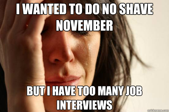I wanted to do no shave november but I have too many job interviews   First World Problems