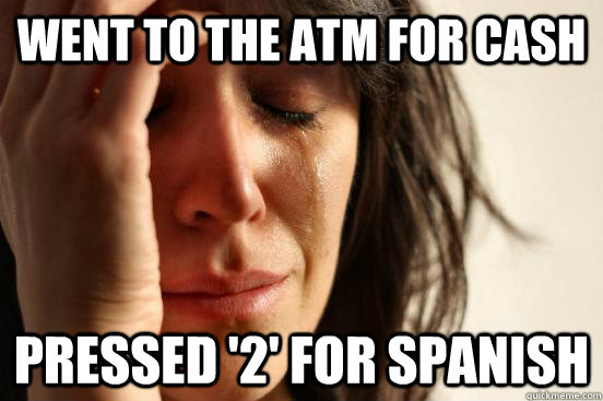 Went to the ATM for Cash Pressed '2' for spanish  First World Problems