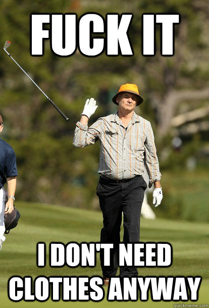 Fuck it I don't need clothes anyway  Bill Murray