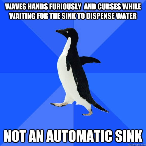 waves hands furiously  and curses while waiting for the sink to dispense water Not an automatic sink  Socially Awkward Penguin