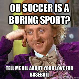 Oh soccer is a boring sport? Tell me all about your love for baseball  Condescending Wonka