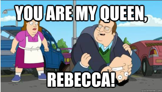 You are my QUEEN, Rebecca! - You are my QUEEN, Rebecca!  You are my queen rebecca