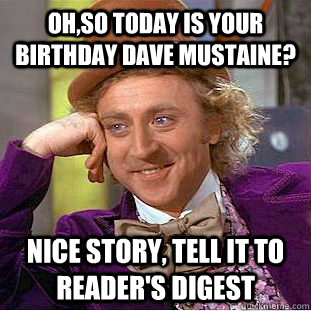 Oh,so today is your birthday Dave Mustaine? Nice story, tell it to reader's digest  Condescending Wonka