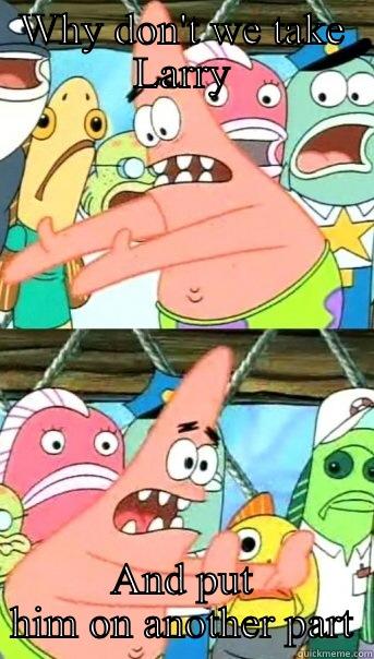 WHY DON'T WE TAKE LARRY AND PUT HIM ON ANOTHER PART Push it somewhere else Patrick