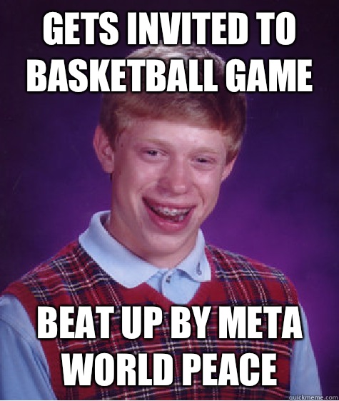 Gets invited to basketball game Beat up by meta world peace  Bad Luck Brian