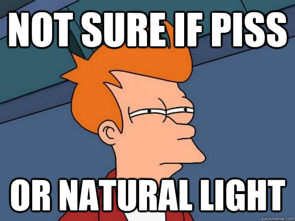 not sure if piss or natural light  Futurama Fry