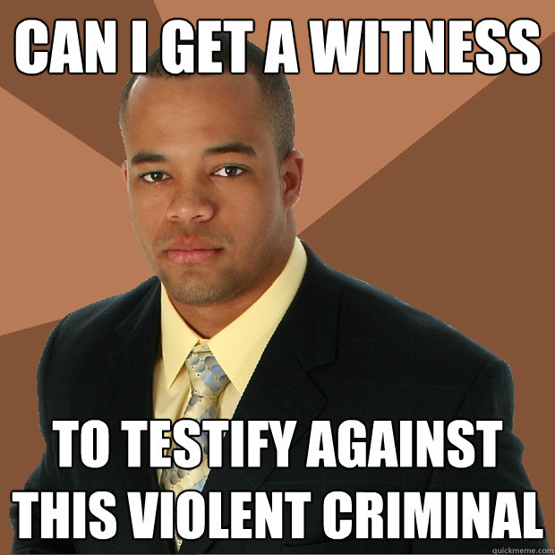 can i get a witness to testify against this violent criminal - can i get a witness to testify against this violent criminal  Successful Black Man