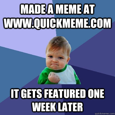 made a meme at www.quickmeme.com it gets featured one week later  Success Kid