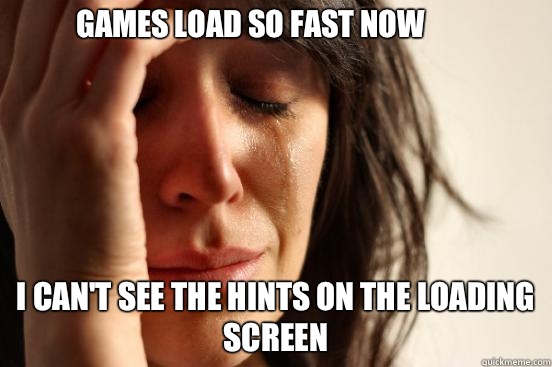 Games load so fast now I can't see the hints on the loading screen  First World Problems