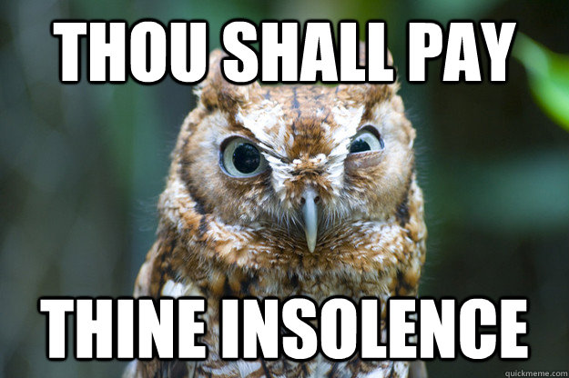 thou shalL pay thine insolence - thou shalL pay thine insolence  Pissed off Royal Owl