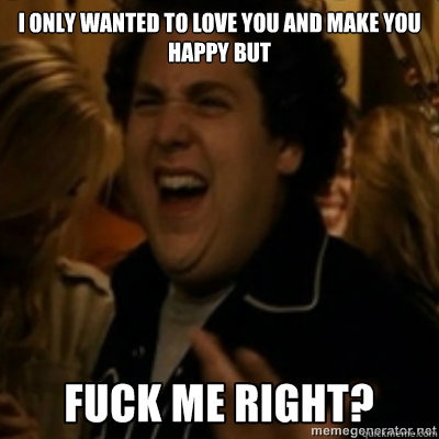 I only wanted to love you and make you happy but  fuck me right