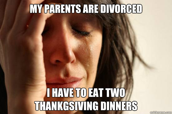 My parents are divorced I have to eat two
thankgsiving dinners  First World Problems