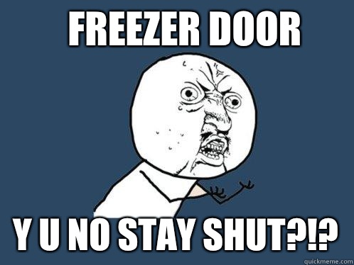 FREEZER DOOR Y U NO STAY SHUT?!?  Y U No