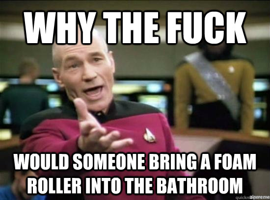 Why the fuck would someone bring a foam roller into the bathroom  Annoyed Picard HD