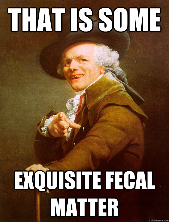 That is some exquisite fecal matter  Joseph Ducreux