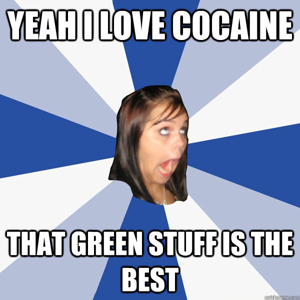 yeah i love cocaine that green stuff is the best  Annoying Facebook Girl
