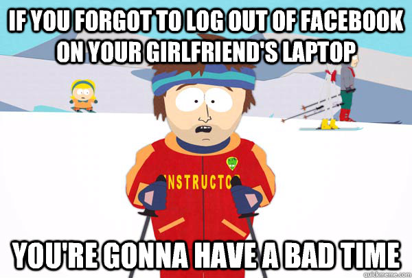 If you forgot to log out of Facebook on your girlfriend's laptop You're gonna have a bad time  Super Cool Ski Instructor
