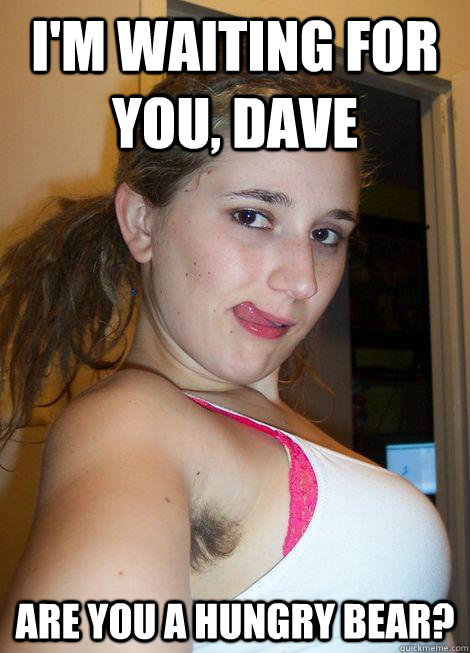 i'm waiting for you, dave are you a hungry bear?  
