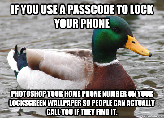 if you use a passcode to lock your phone Photoshop your home phone number on your lockscreen wallpaper so people can actually call you if they find it. - if you use a passcode to lock your phone Photoshop your home phone number on your lockscreen wallpaper so people can actually call you if they find it.  Actual Advice Mallard
