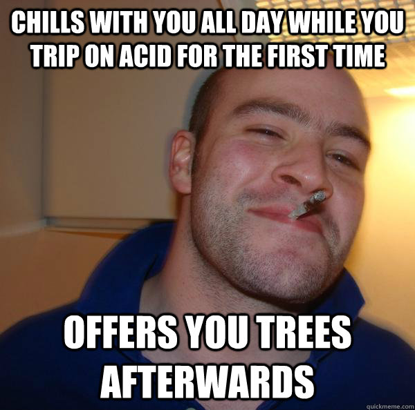 chills with you all day while you trip on acid for the first time offers you trees afterwards - chills with you all day while you trip on acid for the first time offers you trees afterwards  Misc