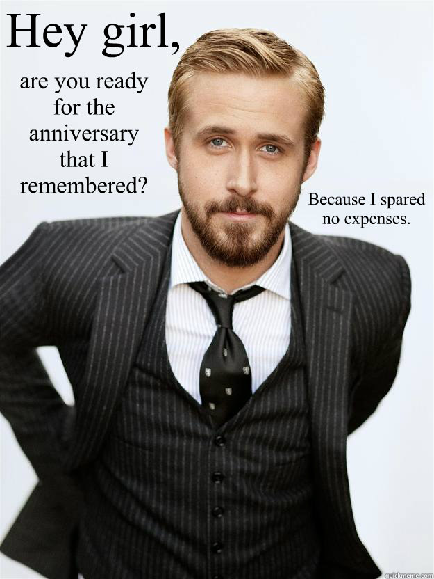 Hey girl, are you ready for the anniversary that I remembered? Because I spared no expenses.  Feminist Ryan Gosling