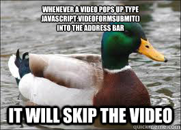 Whenever a video pops up type
javascript:videoFormSubmit()
into the address bar It will skip the video   Good Advice Duck