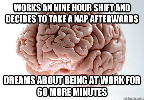 Works an nine hour shift and decides to take a nap afterwards dreams about being at work for 60 more minutes   Scumbag Brain