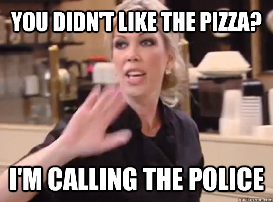 you didn't like the pizza? I'm calling the police  Overly Hostile Amy