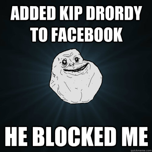 Added Kip Drordy to facebook he blocked me - Added Kip Drordy to facebook he blocked me  Forever Alone