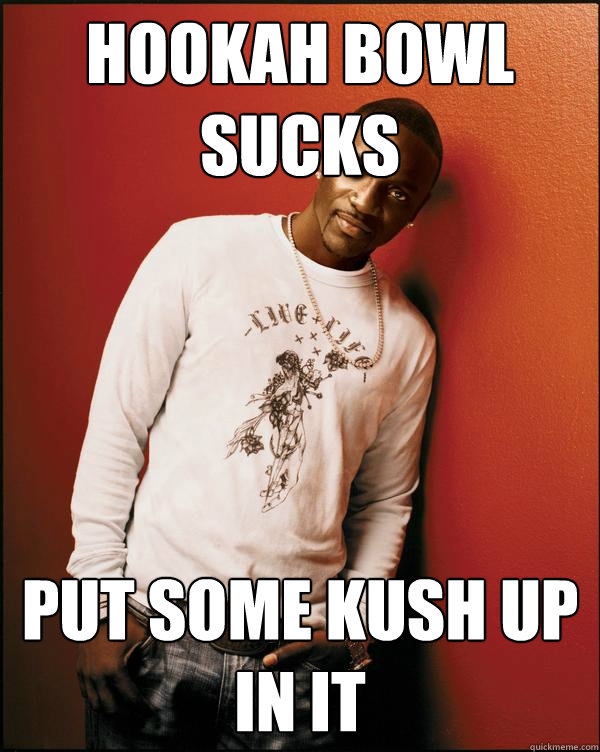 Hookah bowl sucks Put some kush up in it  Advice Akon