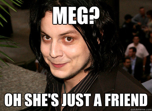 Meg? oh She's just a friend  