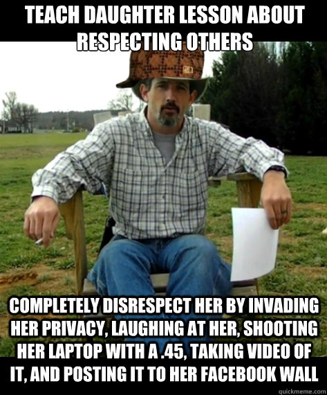 Teach daughter lesson about respecting others Completely disrespect her by invading her privacy, laughing at her, shooting her laptop with a .45, taking video of it, and posting it to her facebook wall - Teach daughter lesson about respecting others Completely disrespect her by invading her privacy, laughing at her, shooting her laptop with a .45, taking video of it, and posting it to her facebook wall  Scumbag Redneck Dad