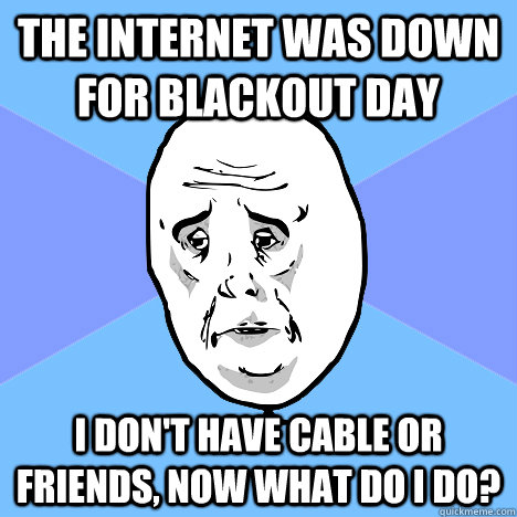 the internet was down for blackout day i don't have cable or friends, now what do i do?  Okay Guy
