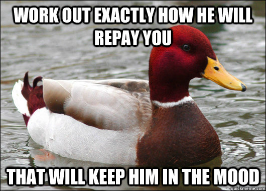 Work out exactly how he will repay you That will keep him in the mood  Malicious Advice Mallard