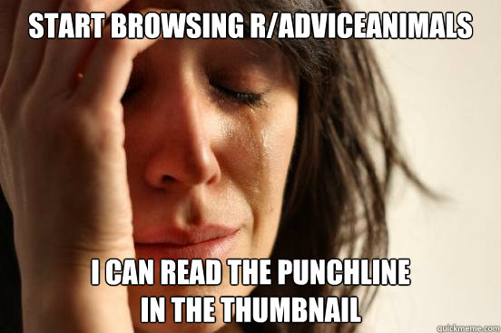 start browsing r/adviceanimals i can read the punchline
in the thumbnail  First World Problems