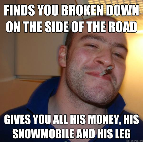 Finds you broken down on the side of the road gives you all his money, his snowmobile and his leg - Finds you broken down on the side of the road gives you all his money, his snowmobile and his leg  Misc