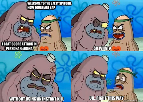 Welcome to the Salty Spitoon. How tough are ya? I beat Score Attack in Persona 4: Arena So What? Without using an Instant Kill Uh...Right this way  Salty Spitoon How Tough Are Ya