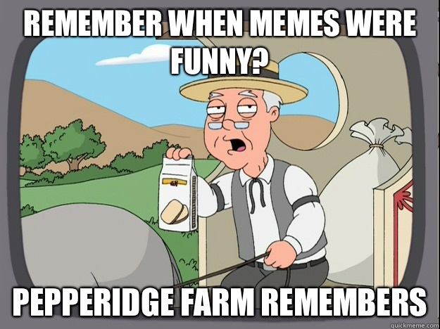 remember when memes were funny? Pepperidge farm remembers  Pepperidge Farm Remembers