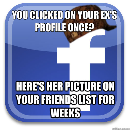 you clicked on your ex's profile once? here's her picture on your friends list for weeks  Scumbag Facebook