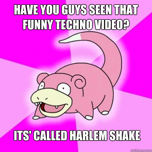 have you guys seen that funny techno video? its' called Harlem shake  Slow Poke