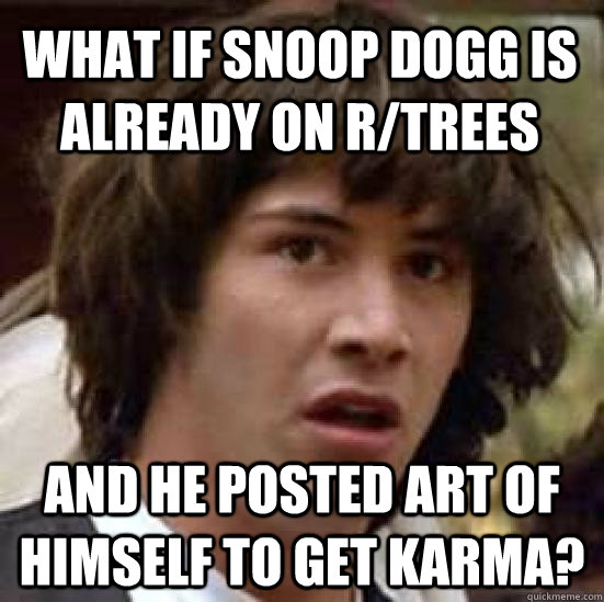 What if snoop dogg is already on r/trees and he posted art of himself to get karma?  conspiracy keanu