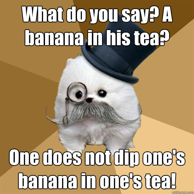 What do you say? A banana in his tea? One does not dip one's banana in one's tea!  Philanthropist Pomeranian