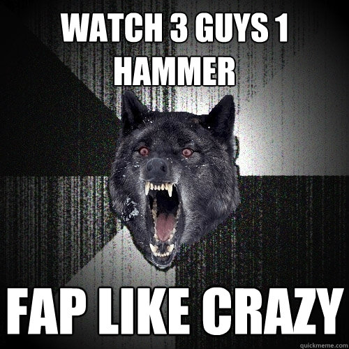 watch 3 guys 1 hammer fap like crazy  Insanity Wolf
