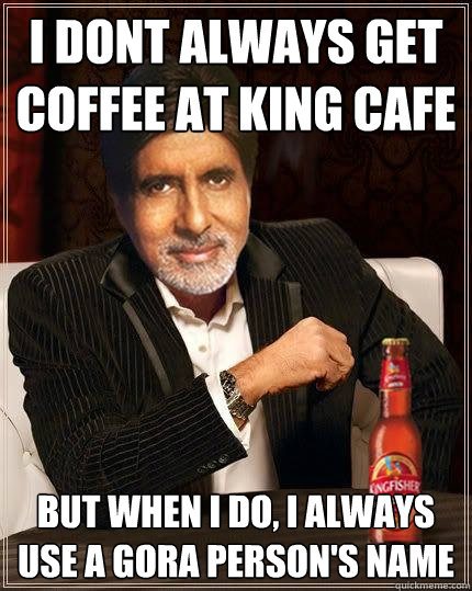 I dont always get coffee at King Cafe  But when i do, I always use a gora person's name   