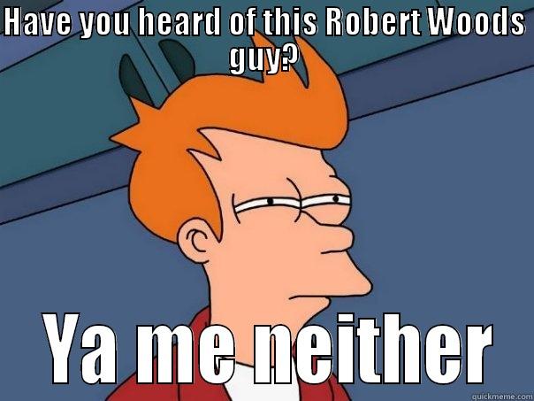 HAVE YOU HEARD OF THIS ROBERT WOODS GUY?  YA ME NEITHER Futurama Fry