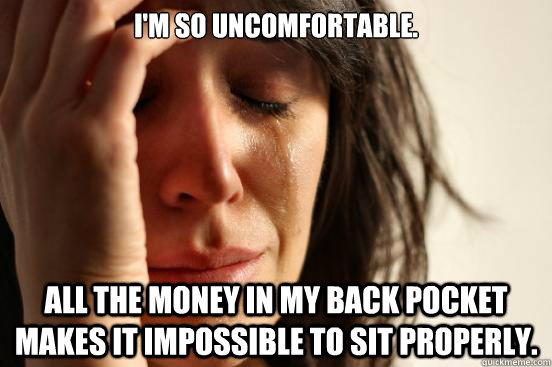I'm so uncomfortable. All the money in my back pocket makes it impossible to sit properly.  First World Problems