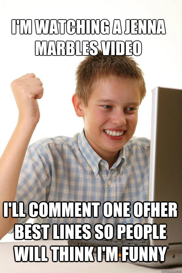 I'm watching a Jenna Marbles video I'll comment one ofher best lines so people will think i'm funny - I'm watching a Jenna Marbles video I'll comment one ofher best lines so people will think i'm funny  1 time internet