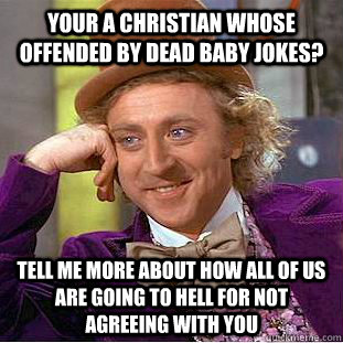 Your a christian whose offended by dead baby jokes? tell me more about how all of us are going to hell for not agreeing with you - Your a christian whose offended by dead baby jokes? tell me more about how all of us are going to hell for not agreeing with you  Condescending Wonka