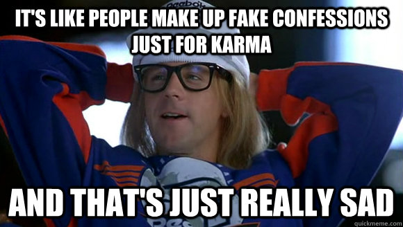 It's like people make up fake confessions just for karma and that's just really sad - It's like people make up fake confessions just for karma and that's just really sad  hypocritical garth